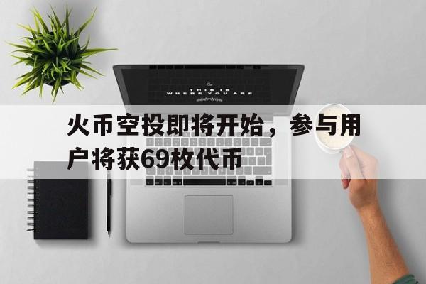 火币空投即将开始，参与用户将获69枚代币的简单介绍